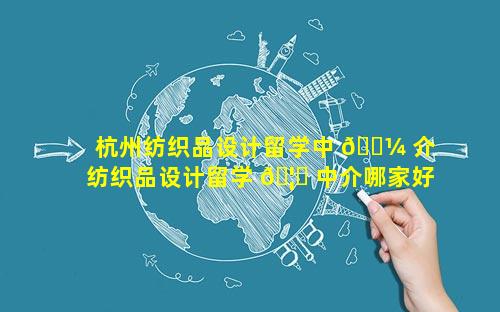 杭州纺织品设计留学中 🐼 介 纺织品设计留学 🦟 中介哪家好